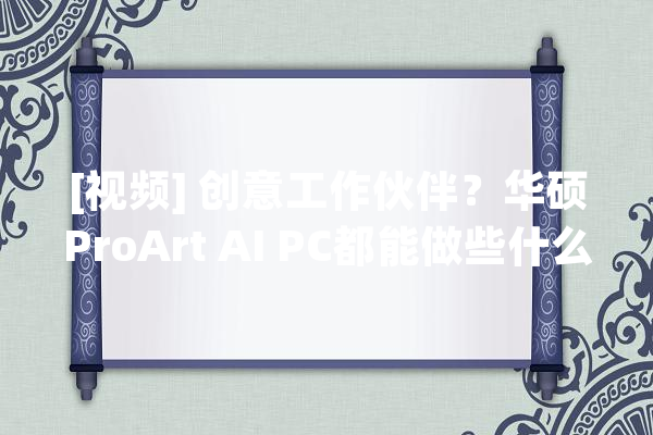 [视频] 创意工作伙伴？华硕ProArt AI PC都能做些什么AI功能？_华硕_绘图