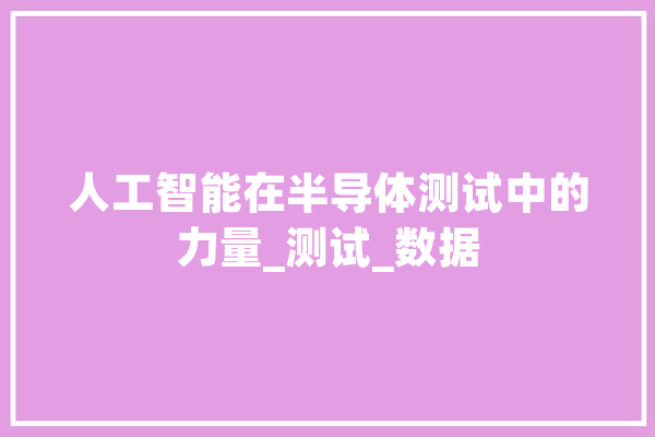 人工智能在半导体测试中的力量_测试_数据
