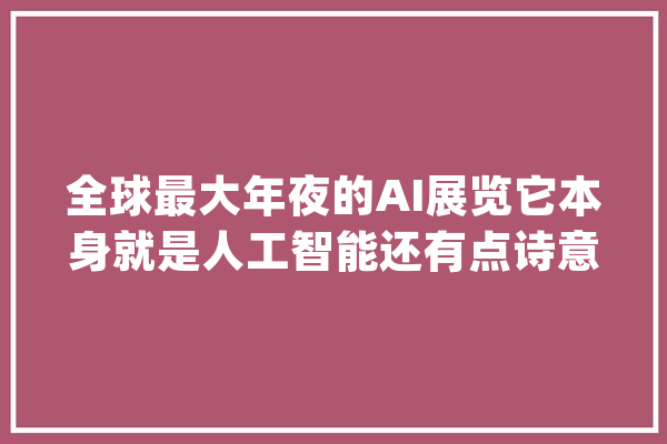 全球最大年夜的AI展览它本身就是人工智能还有点诗意_这一_空间