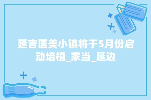 延吉医美小镇将于5月份启动培植_家当_延边