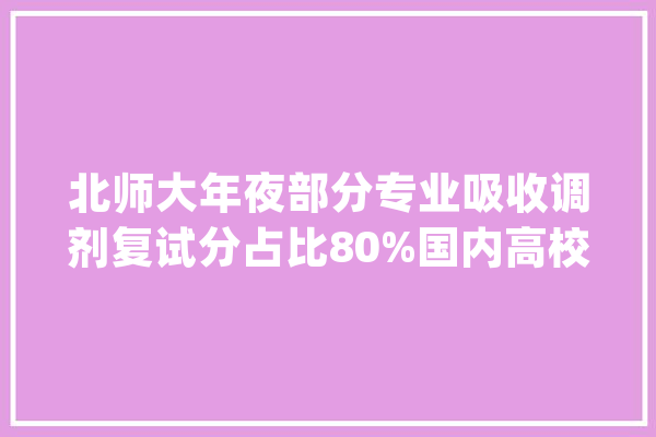 北师大年夜部分专业吸收调剂复试分占比80%国内高校第一家_专业_复试