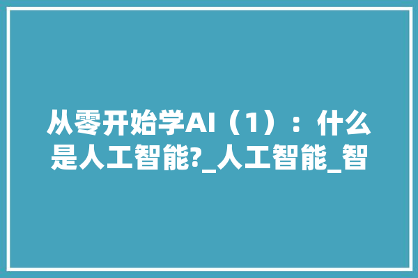 从零开始学AI（1）：什么是人工智能?_人工智能_智能 智能问答