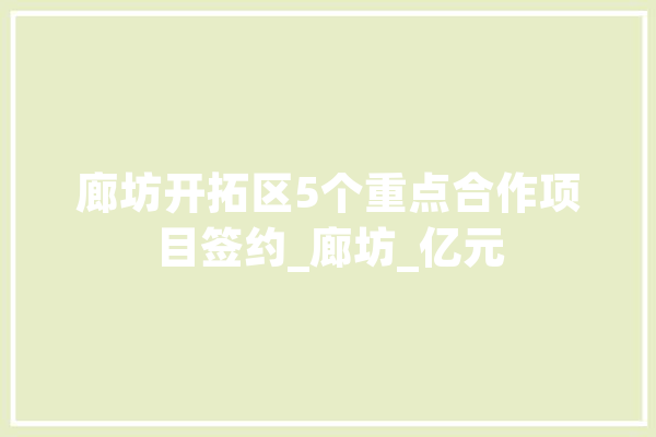 廊坊开拓区5个重点合作项目签约_廊坊_亿元 智能问答