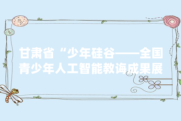 甘肃省“少年硅谷——全国青少年人工智能教诲成果展示大年夜赛”培训班在张掖市开班_教师_科教