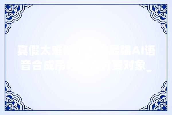 真假太难辨了地表最强AI语音合成吊打配音付费对象_微软_在线