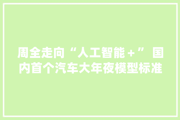 周全走向“人工智能＋” 国内首个汽车大年夜模型标准宣告_模子_人工智能
