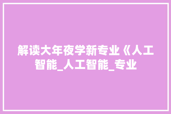 解读大年夜学新专业《人工智能_人工智能_专业 云服务