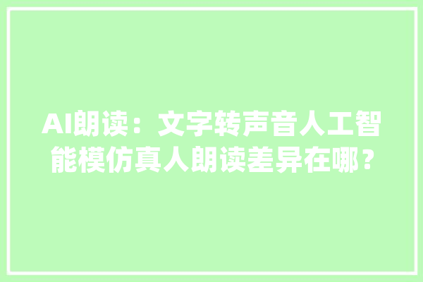 AI朗读：文字转声音人工智能模仿真人朗读差异在哪？_技巧_人工智能