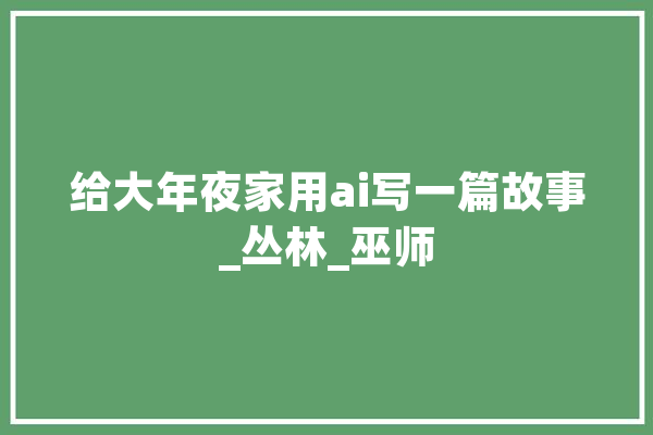 给大年夜家用ai写一篇故事_丛林_巫师