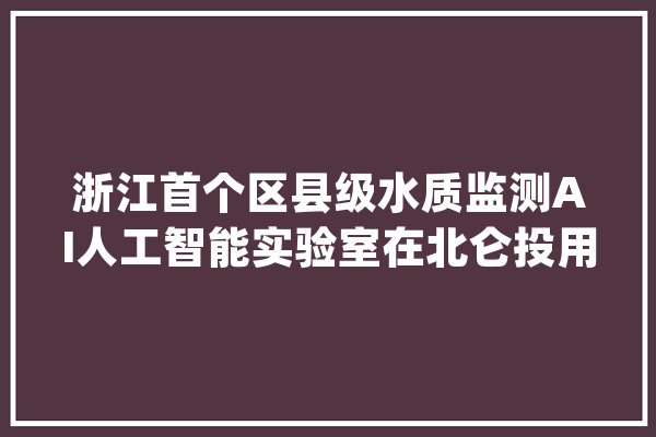 浙江首个区县级水质监测AI人工智能实验室在北仑投用_样品_试验室
