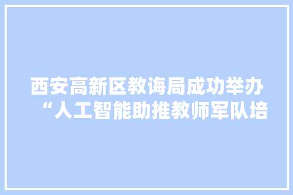 西安高新区教诲局成功举办“人工智能助推教师军队培植专题培训”_教师_为主题 计算机
