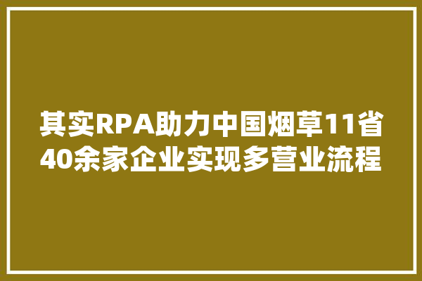 其实RPA助力中国烟草11省40余家企业实现多营业流程自动化_数字_智能 科技快讯