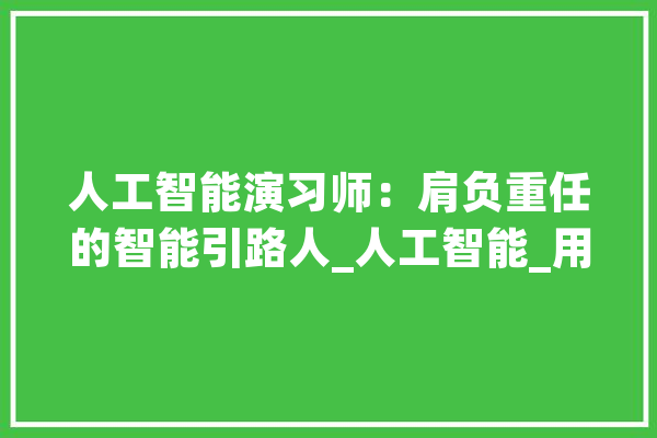 人工智能演习师：肩负重任的智能引路人_人工智能_用户 智能写作