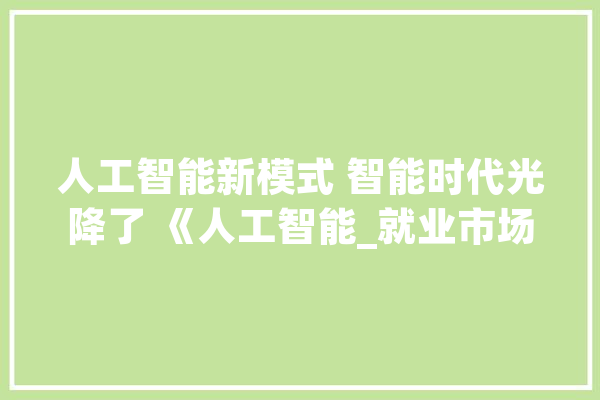 人工智能新模式 智能时代光降了 《人工智能_就业市场_技巧 AI快讯