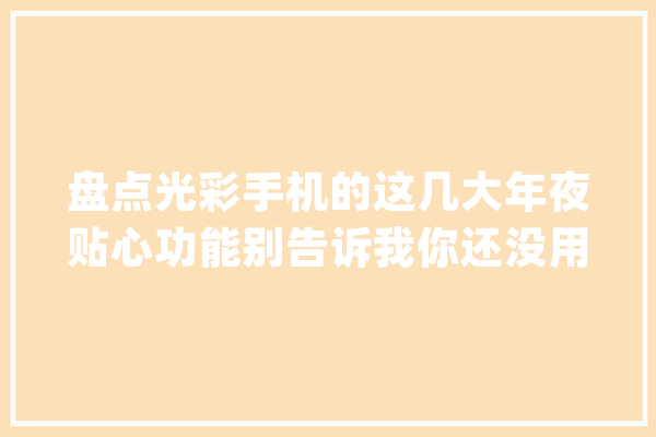 盘点光彩手机的这几大年夜贴心功能别告诉我你还没用过_光荣_枢纽