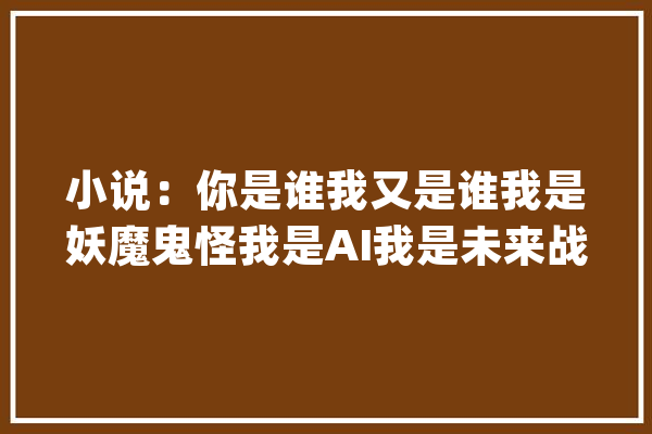 小说：你是谁我又是谁我是妖魔鬼怪我是AI我是未来战士！_我是_身材 计算机