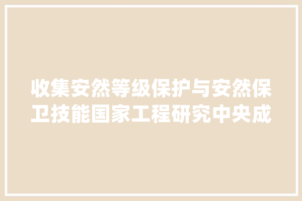 收集安然等级保护与安然保卫技能国家工程研究中央成立通用人工智能安然工作组_人工智能_工作