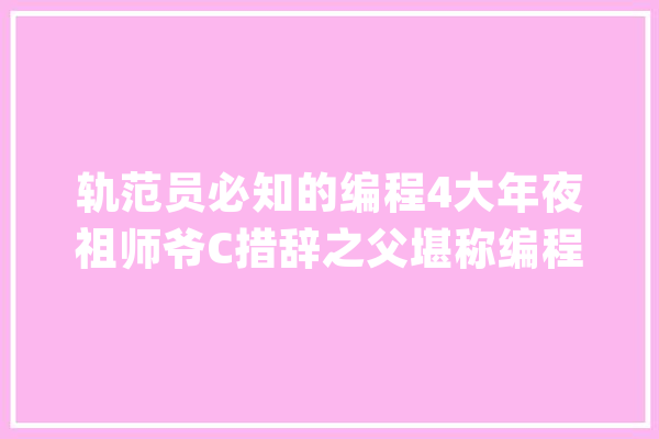 轨范员必知的编程4大年夜祖师爷C措辞之父堪称编程界的牛顿！_措辞_祖师爷 科技快讯