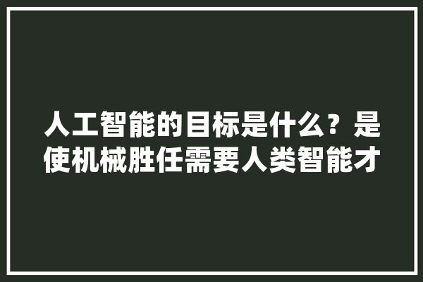 人工智能的目标是什么？是使机械胜任需要人类智能才能完成的工作_人工智能_庞杂 智能问答