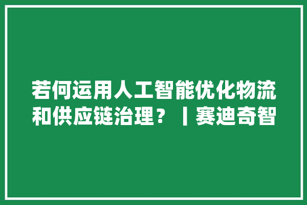 若何运用人工智能优化物流和供应链治理？丨赛迪奇智看世界_铁水_技巧 智能问答