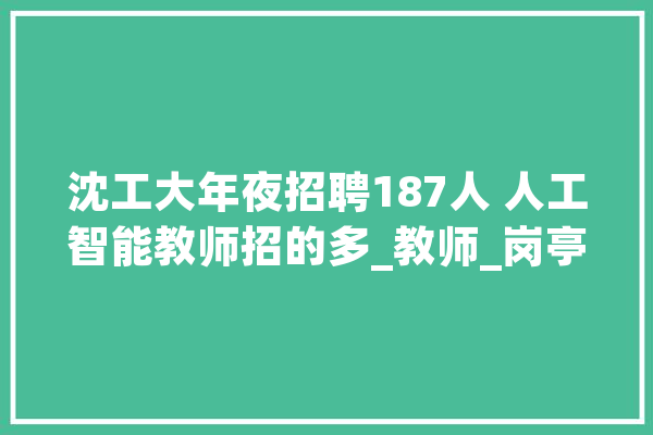 沈工大年夜招聘187人 人工智能教师招的多_教师_岗亭
