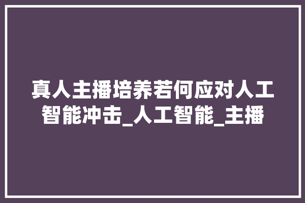 真人主播培养若何应对人工智能冲击_人工智能_主播