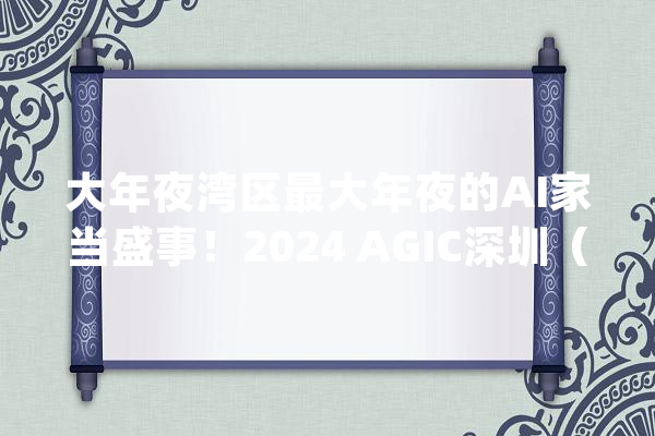 大年夜湾区最大年夜的AI家当盛事！2024 AGIC深圳（国际）通用人工智能大年夜会将于8月底举行_人工智能_深圳市