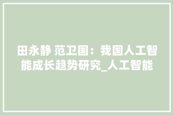田永静 范卫国：我国人工智能成长趋势研究_人工智能_技巧 文字写作