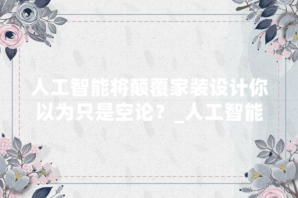 人工智能将颠覆家装设计你以为只是空论？_人工智能_业主