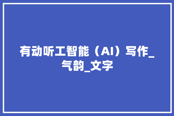 有动听工智能（AI）写作_气韵_文字 科技快讯