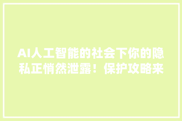 AI人工智能的社会下你的隐私正悄然泄露！保护攻略来袭_本身的_隐私 智能问答