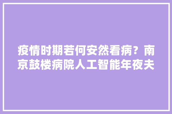 疫情时期若何安然看病？南京鼓楼病院人工智能年夜夫来协助_病院_鼓楼 云服务