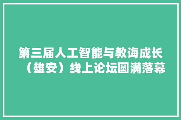 第三届人工智能与教诲成长（雄安）线上论坛圆满落幕_人工智能_教师