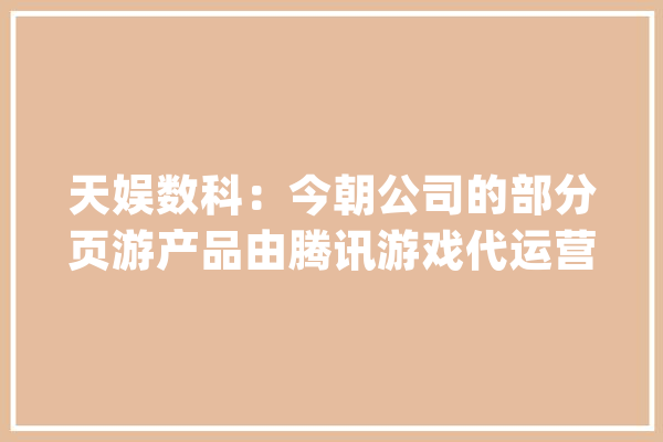 天娱数科：今朝公司的部分页游产品由腾讯游戏代运营但未介入元梦之星内容制作_公司_投资者