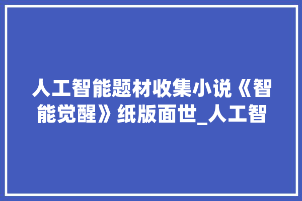 人工智能题材收集小说《智能觉醒》纸版面世_人工智能_智能