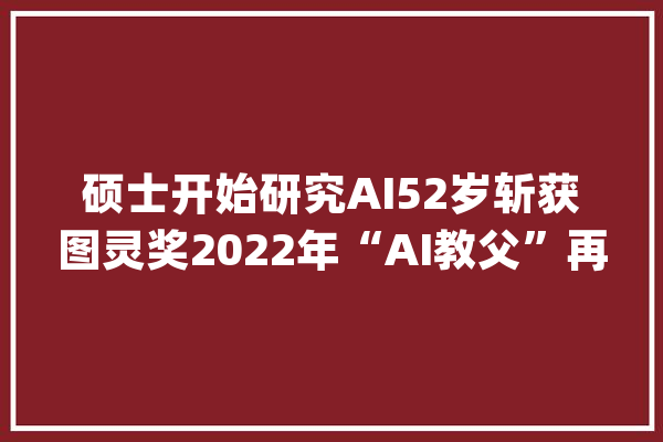 硕士开始研究AI52岁斩获图灵奖2022年“AI教父”再次获奖_人工智能_深度
