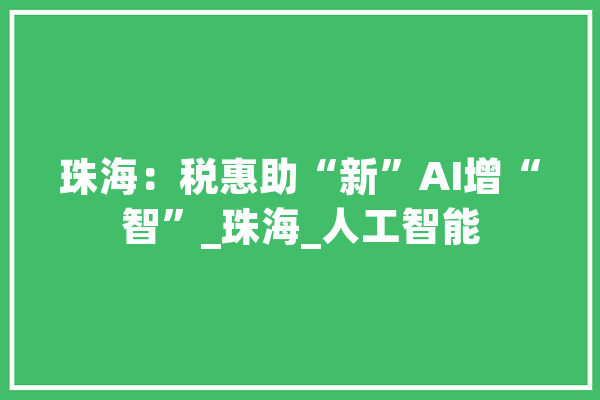 珠海：税惠助“新”AI增“智”_珠海_人工智能
