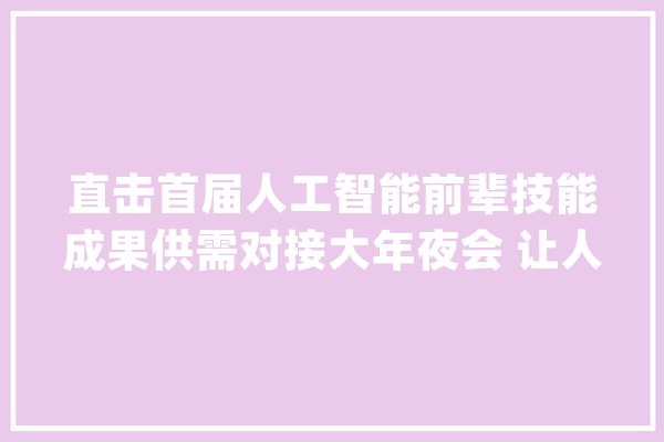 直击首届人工智能前辈技能成果供需对接大年夜会 让人工智能立异成果“落地生金_人工智能_绵阳