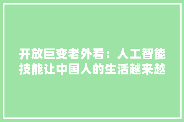 开放巨变老外看：人工智能技能让中国人的生活越来越好_翻译机_人工智能
