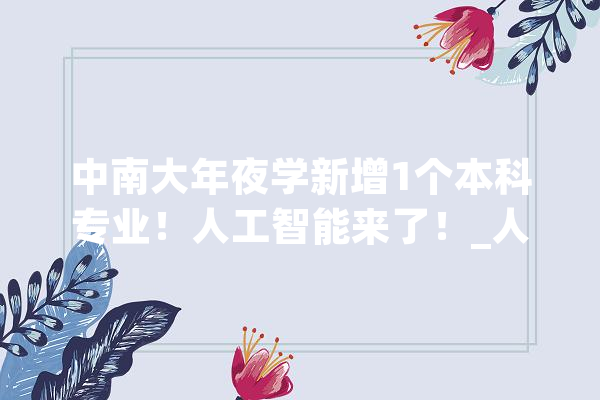 中南大年夜学新增1个本科专业！人工智能来了！_人工智能_智能