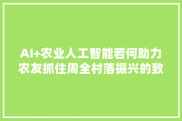 AI+农业人工智能若何助力农友抓住周全村落振兴的致富机遇？_农技_惠农 智能写作