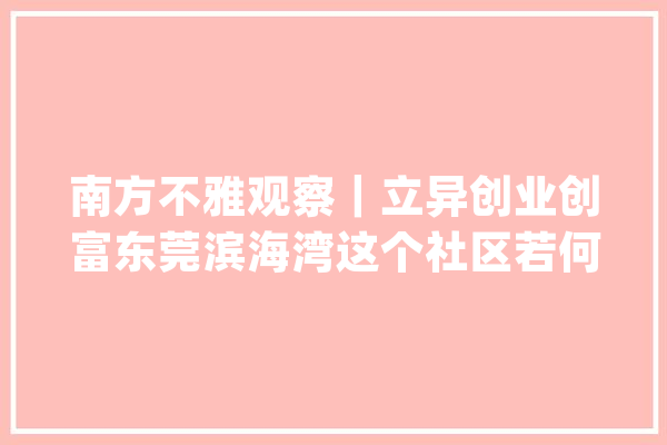 南方不雅观察｜立异创业创富东莞滨海湾这个社区若何“闯”？_滨海_家当 智能问答