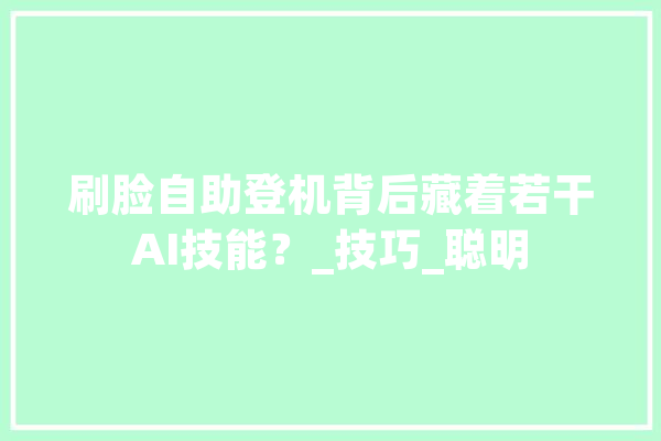 刷脸自助登机背后藏着若干AI技能？_技巧_聪明 智能写作