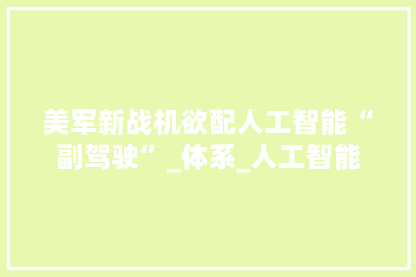 美军新战机欲配人工智能“副驾驶”_体系_人工智能 智能写作
