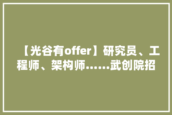 【光谷有offer】研究员、工程师、架构师……武创院招才中！湖北器检、硅基生命等有岗_相干_岗亭 智能写作