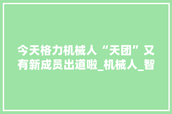 今天格力机械人“天团”又有新成员出道啦_机械人_智能