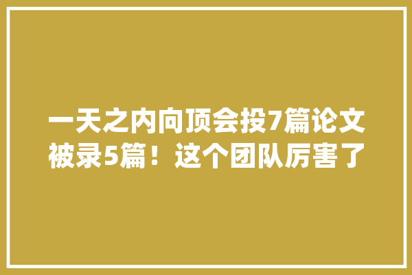 一天之内向顶会投7篇论文被录5篇！这个团队厉害了_人工智能_清华年夜学 计算机