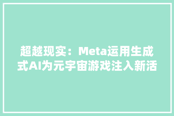 超越现实：Meta运用生成式AI为元宇宙游戏注入新活力_游戏_人工智能