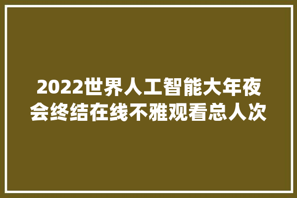 2022世界人工智能大年夜会终结在线不雅观看总人次破6.38亿_人工智能_年夜会