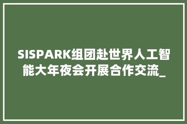 SISPARK组团赴世界人工智能大年夜会开展合作交流_人工智能_园区